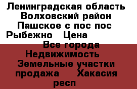 Ленинградская область Волховский район Пашское с/пос пос. Рыбежно › Цена ­ 1 000 000 - Все города Недвижимость » Земельные участки продажа   . Хакасия респ.